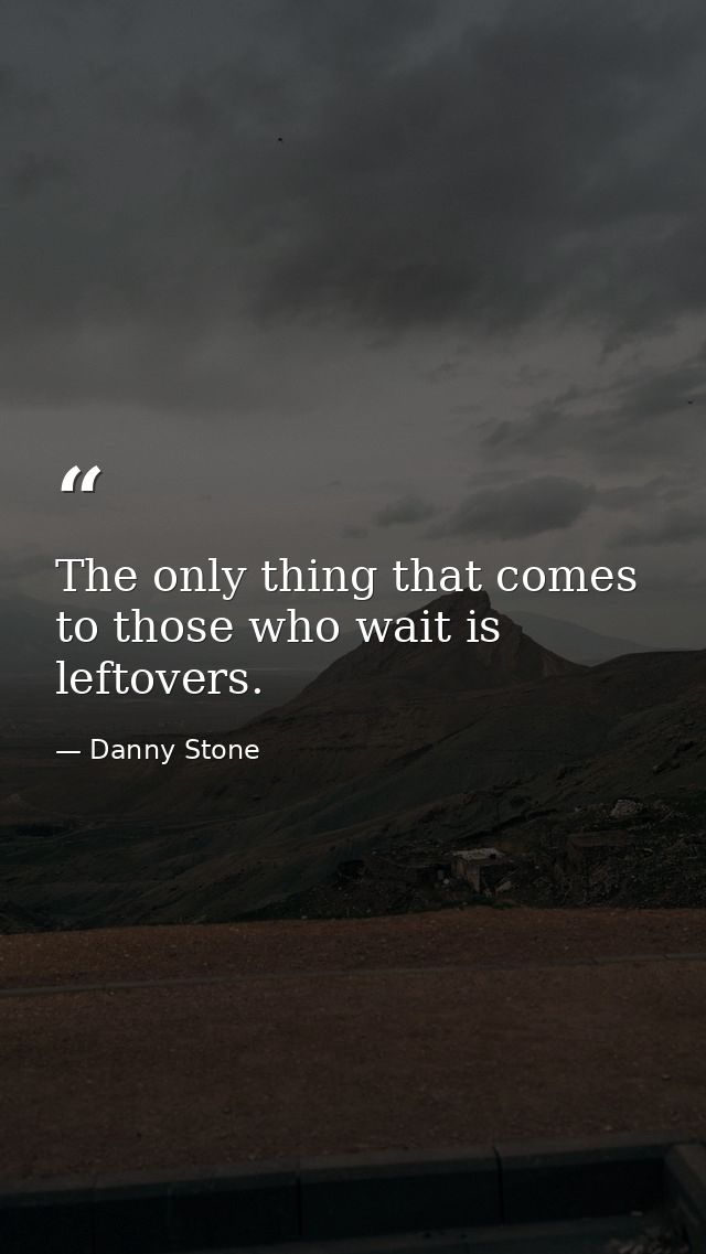 The only thing that comes to those who wait is leftovers. — Danny Stone