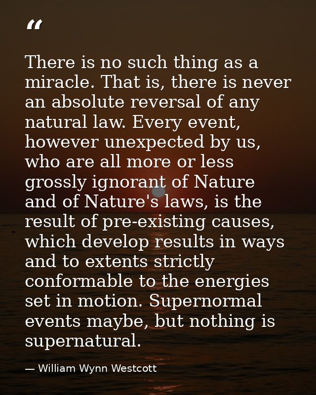 There is no such thing as a miracle. That is, there is never an absolute reversal of any natural law. Every event, howev — William Wynn Westcott