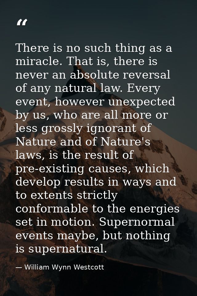 There is no such thing as a miracle. That is, there is never an absolute reversal of any natural law. Every event, howev — William Wynn Westcott