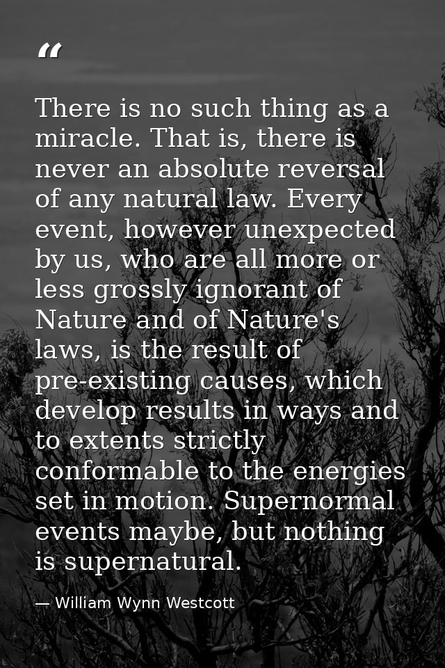 There is no such thing as a miracle. That is, there is never an absolute reversal of any natural law. Every event, howev — William Wynn Westcott