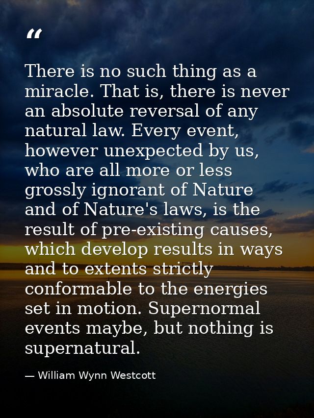 There is no such thing as a miracle. That is, there is never an absolute reversal of any natural law. Every event, howev — William Wynn Westcott