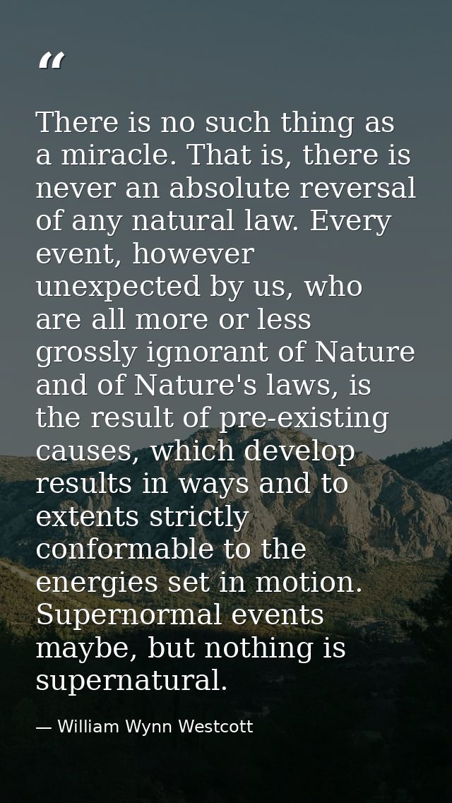 There is no such thing as a miracle. That is, there is never an absolute reversal of any natural law. Every event, howev — William Wynn Westcott