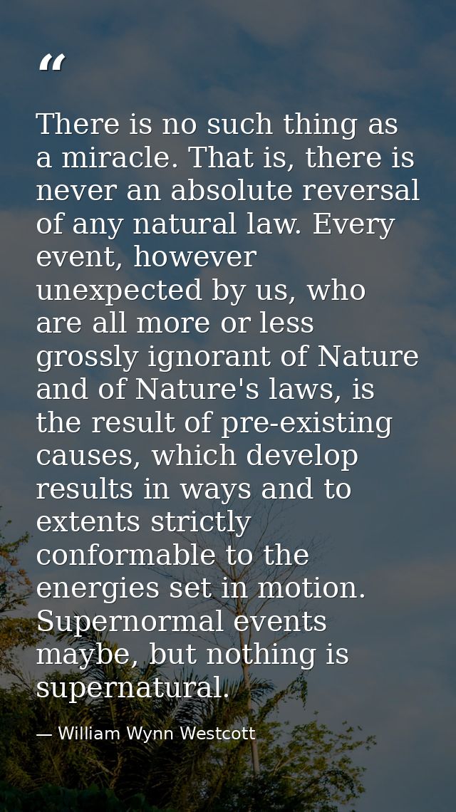 There is no such thing as a miracle. That is, there is never an absolute reversal of any natural law. Every event, howev — William Wynn Westcott