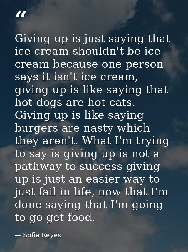 Giving up is just saying that ice cream shouldn't be ice cream because one person says it isn't ice cream, giving up is  — Sofia Reyes