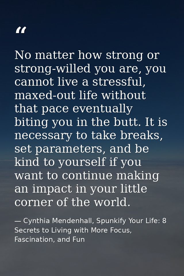 No matter how strong or strong-willed you are, you cannot live a stressful, maxed-out life without that pace eventually  — Cynthia Mendenhall, Spunkify Your Life: 8 Secrets to Living with More Focus, Fascination, and Fun