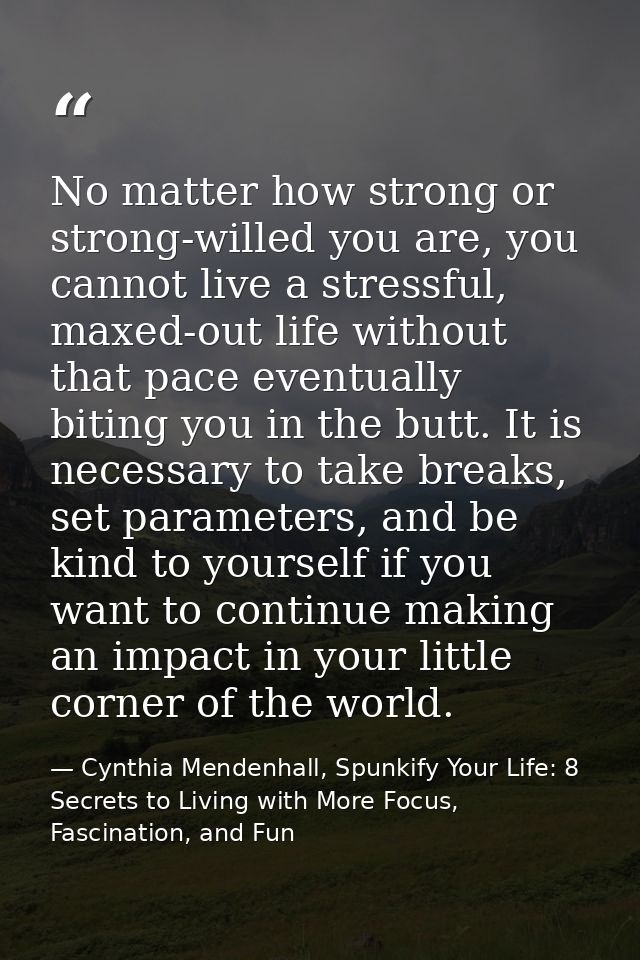 No matter how strong or strong-willed you are, you cannot live a stressful, maxed-out life without that pace eventually  — Cynthia Mendenhall, Spunkify Your Life: 8 Secrets to Living with More Focus, Fascination, and Fun