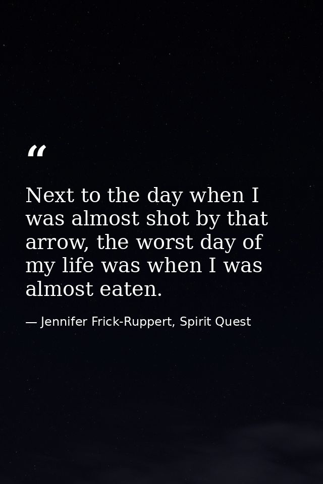Next to the day when I was almost shot by that arrow, the worst day of my life was when I was almost eaten. — Jennifer Frick-Ruppert, Spirit Quest