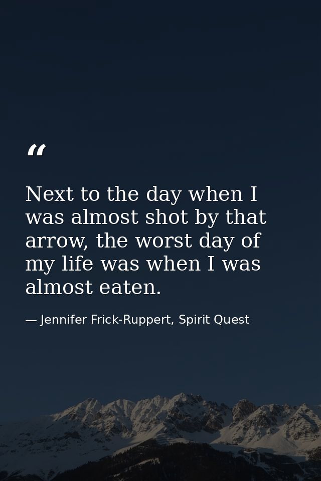 Next to the day when I was almost shot by that arrow, the worst day of my life was when I was almost eaten. — Jennifer Frick-Ruppert, Spirit Quest