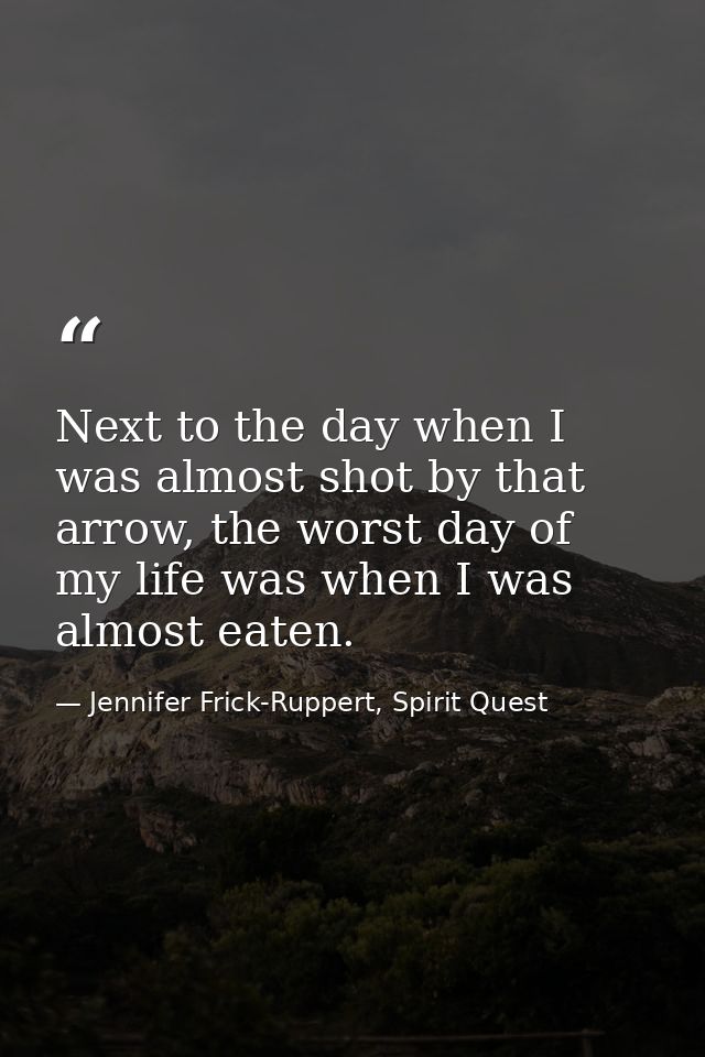 Next to the day when I was almost shot by that arrow, the worst day of my life was when I was almost eaten. — Jennifer Frick-Ruppert, Spirit Quest