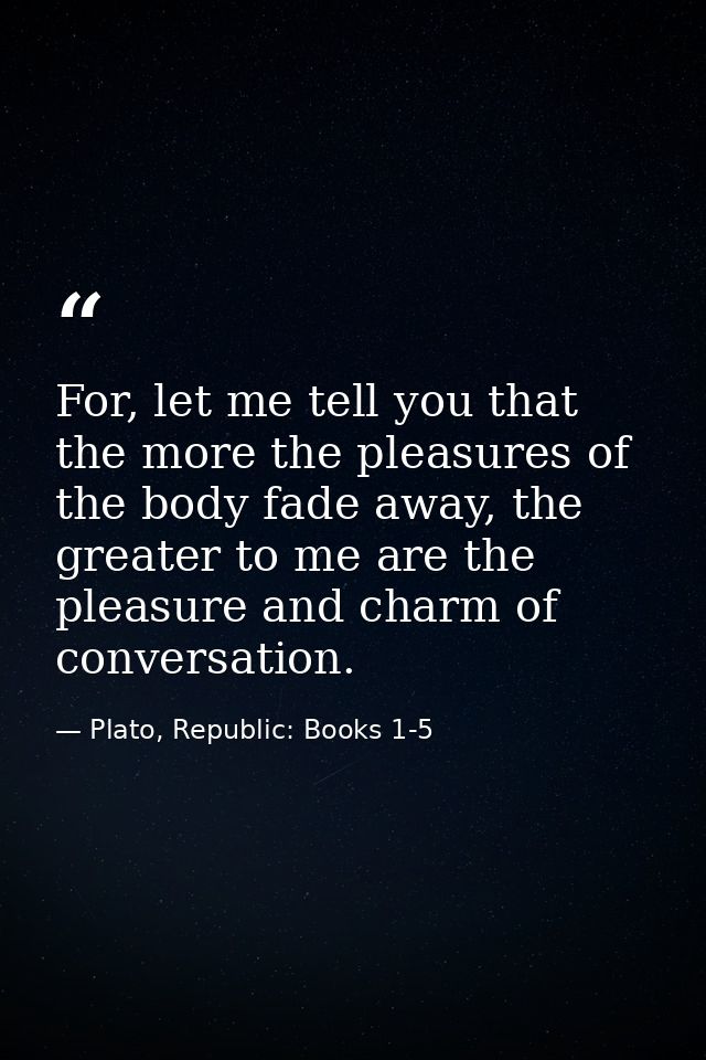 For, let me tell you that the more the pleasures of the body fade away, the greater to me are the pleasure and charm of  — Plato, Republic: Books 1-5