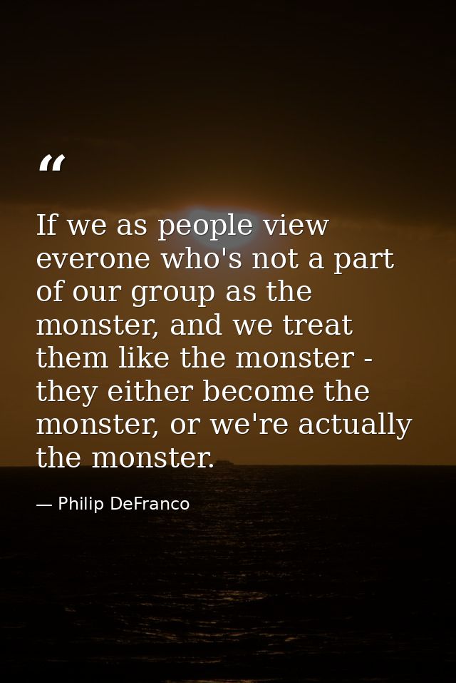 If we as people view everone who's not a part of our group as the monster, and we treat them like the monster - they eit — Philip DeFranco