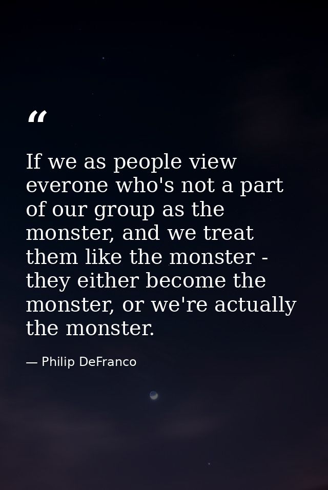 If we as people view everone who's not a part of our group as the monster, and we treat them like the monster - they eit — Philip DeFranco