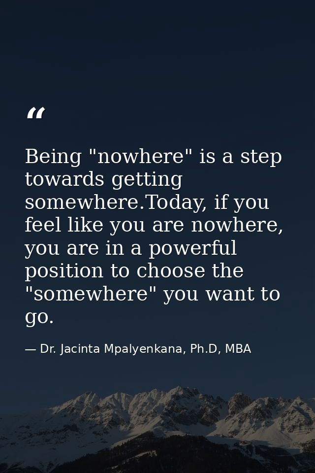 Being "nowhere" is a step towards getting somewhere.Today, if you feel like you are nowhere, you are in a powerful posit — Dr. Jacinta Mpalyenkana, Ph.D, MBA