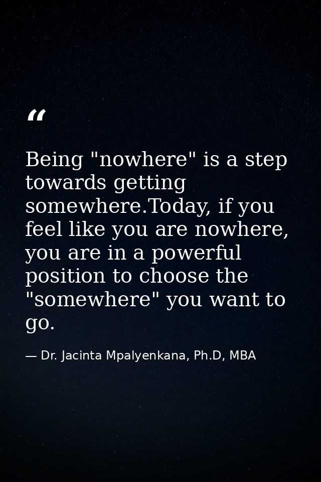 Being "nowhere" is a step towards getting somewhere.Today, if you feel like you are nowhere, you are in a powerful posit — Dr. Jacinta Mpalyenkana, Ph.D, MBA
