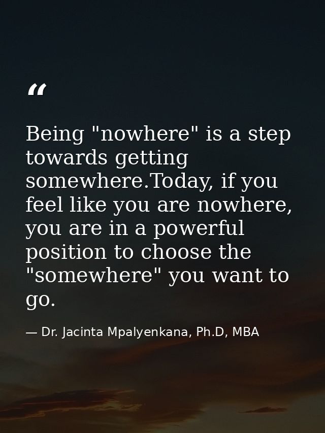 Being "nowhere" is a step towards getting somewhere.Today, if you feel like you are nowhere, you are in a powerful posit — Dr. Jacinta Mpalyenkana, Ph.D, MBA