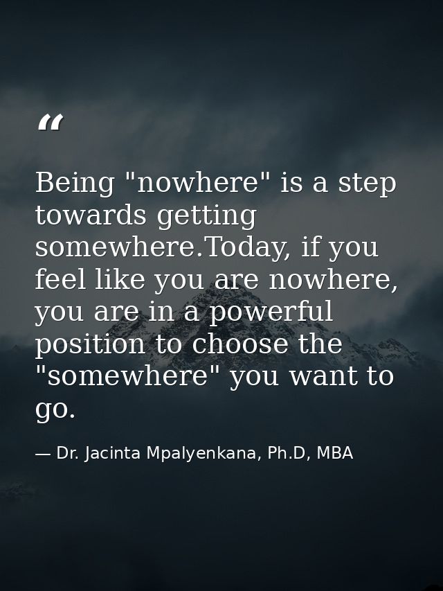 Being "nowhere" is a step towards getting somewhere.Today, if you feel like you are nowhere, you are in a powerful posit — Dr. Jacinta Mpalyenkana, Ph.D, MBA