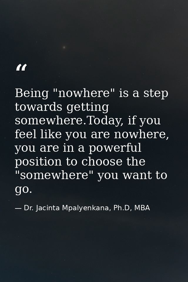 Being "nowhere" is a step towards getting somewhere.Today, if you feel like you are nowhere, you are in a powerful posit — Dr. Jacinta Mpalyenkana, Ph.D, MBA