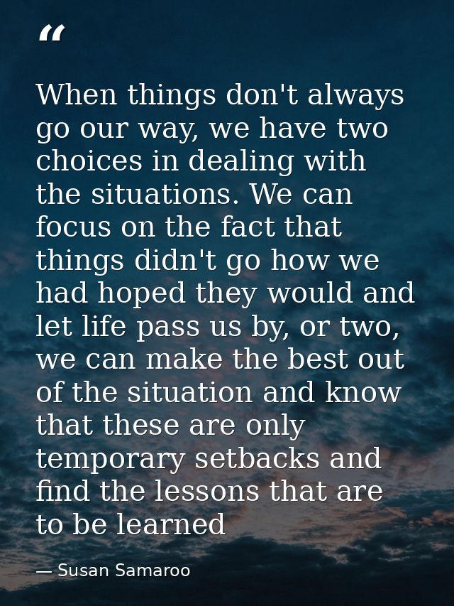 When things don't always go our way, we have two choices in dealing with the situations. We can focus on the fact that t — Susan Samaroo