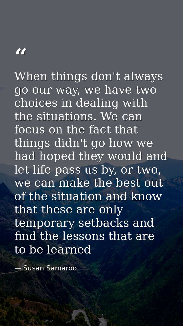 When things don't always go our way, we have two choices in dealing with the situations. We can focus on the fact that t — Susan Samaroo
