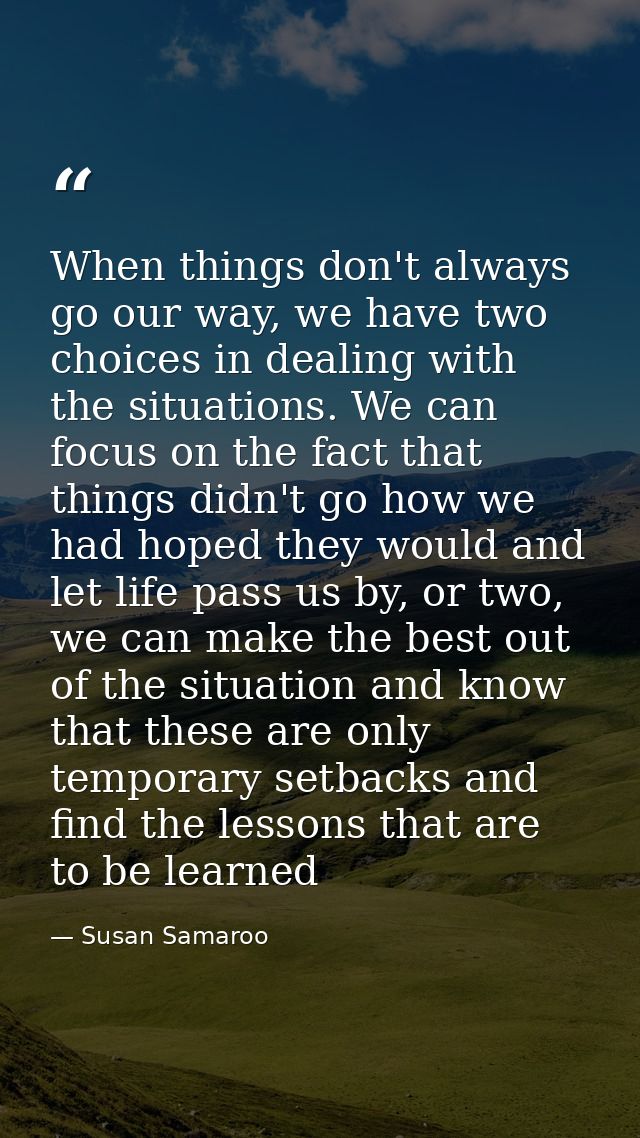 When things don't always go our way, we have two choices in dealing with the situations. We can focus on the fact that t — Susan Samaroo