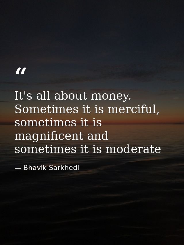 It's all about money. Sometimes it is merciful, sometimes it is magnificent and sometimes it is moderate — Bhavik Sarkhedi