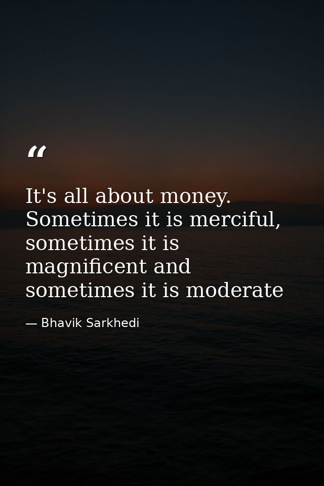It's all about money. Sometimes it is merciful, sometimes it is magnificent and sometimes it is moderate — Bhavik Sarkhedi
