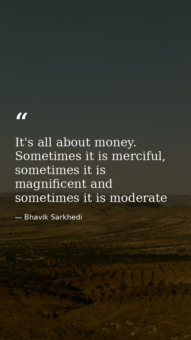 It's all about money. Sometimes it is merciful, sometimes it is magnificent and sometimes it is moderate — Bhavik Sarkhedi