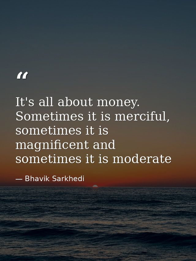It's all about money. Sometimes it is merciful, sometimes it is magnificent and sometimes it is moderate — Bhavik Sarkhedi