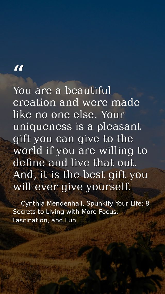 You are a beautiful creation and were made like no one else. Your uniqueness is a pleasant gift you can give to the worl — Cynthia Mendenhall, Spunkify Your Life: 8 Secrets to Living with More Focus, Fascination, and Fun