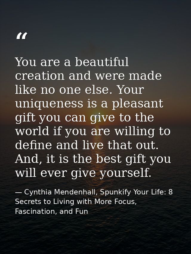 You are a beautiful creation and were made like no one else. Your uniqueness is a pleasant gift you can give to the worl — Cynthia Mendenhall, Spunkify Your Life: 8 Secrets to Living with More Focus, Fascination, and Fun