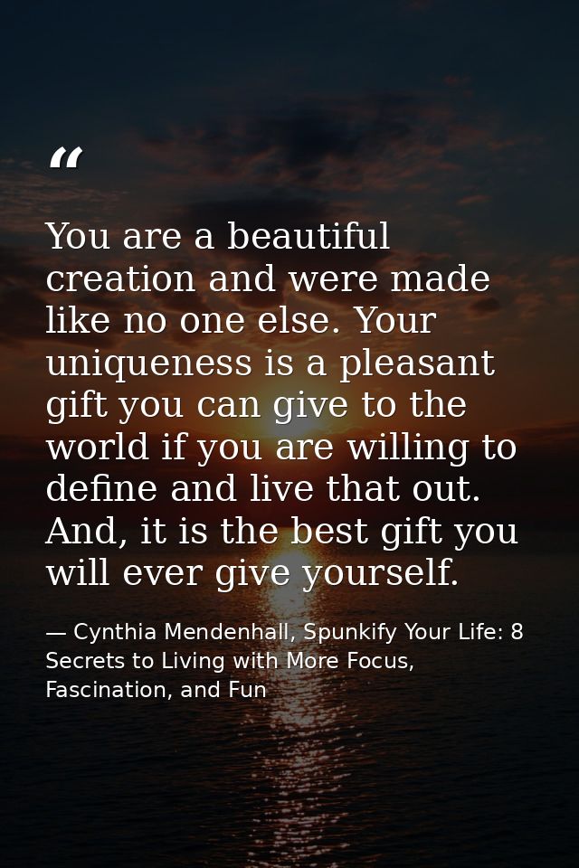 You are a beautiful creation and were made like no one else. Your uniqueness is a pleasant gift you can give to the worl — Cynthia Mendenhall, Spunkify Your Life: 8 Secrets to Living with More Focus, Fascination, and Fun