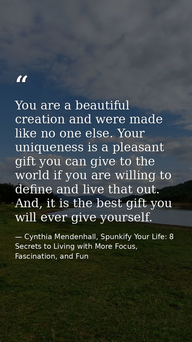 You are a beautiful creation and were made like no one else. Your uniqueness is a pleasant gift you can give to the worl — Cynthia Mendenhall, Spunkify Your Life: 8 Secrets to Living with More Focus, Fascination, and Fun