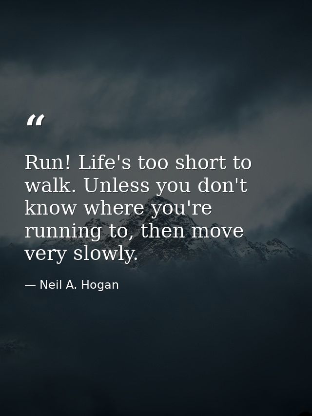 Run! Life's too short to walk. Unless you don't know where you're running to, then move very slowly. — Neil A. Hogan