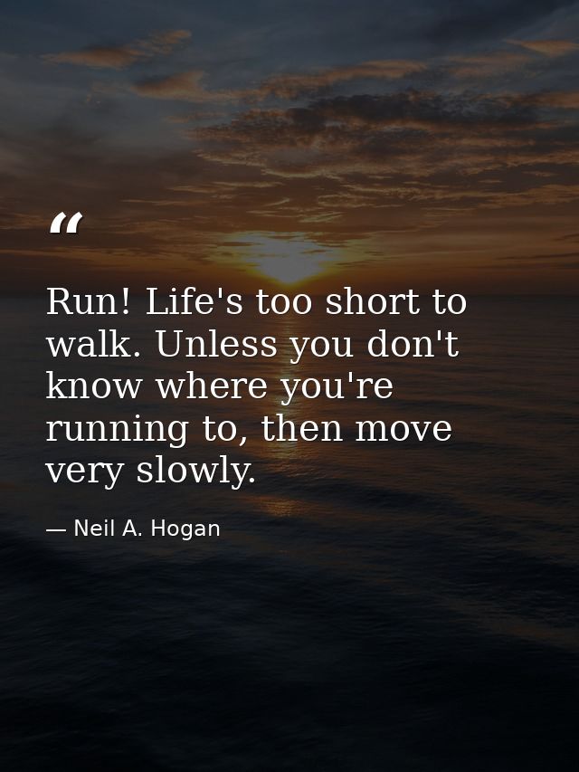 Run! Life's too short to walk. Unless you don't know where you're running to, then move very slowly. — Neil A. Hogan