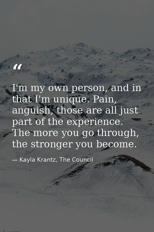 I'm my own person, and in that I'm unique. Pain, anguish, those are all just part of the experience. The more you go thr — Kayla Krantz, The Council