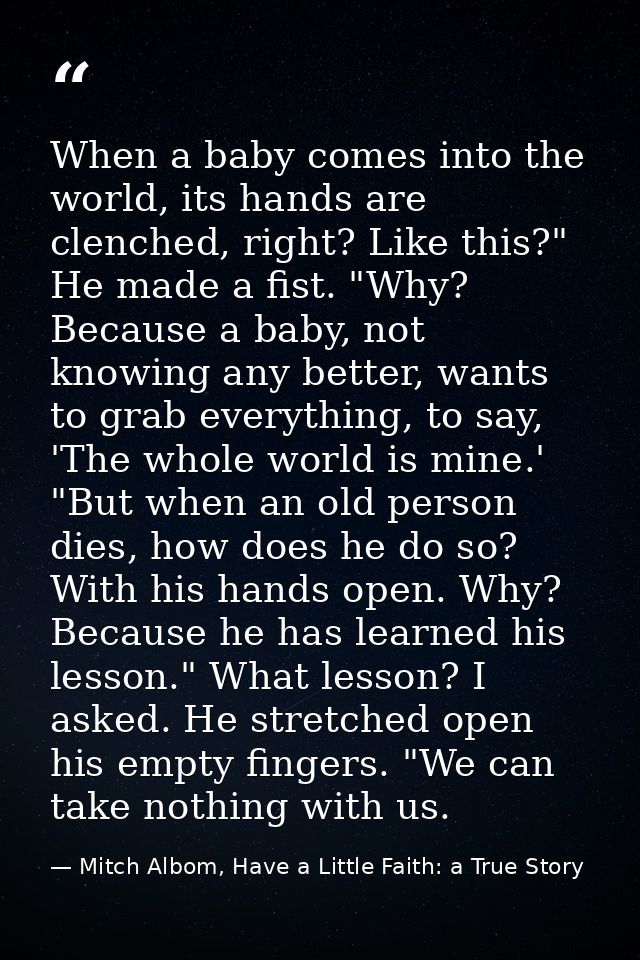 When a baby comes into the world, its hands are clenched, right? Like this?" He made a fist. "Why? Because a baby, not k — Mitch Albom, Have a Little Faith: a True Story
