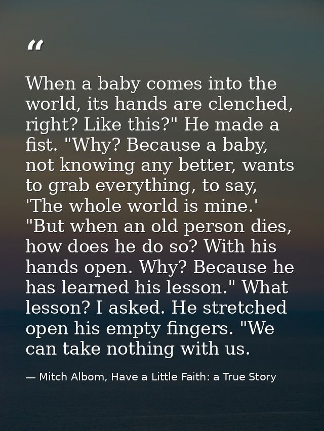 When a baby comes into the world, its hands are clenched, right? Like this?" He made a fist. "Why? Because a baby, not k — Mitch Albom, Have a Little Faith: a True Story