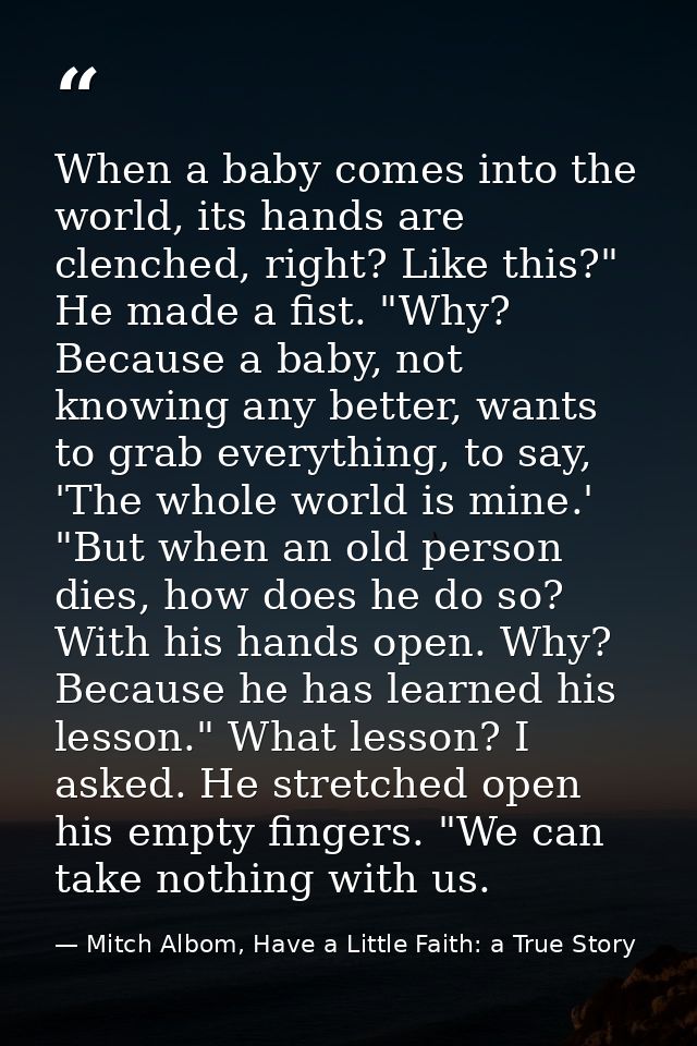 When a baby comes into the world, its hands are clenched, right? Like this?" He made a fist. "Why? Because a baby, not k — Mitch Albom, Have a Little Faith: a True Story