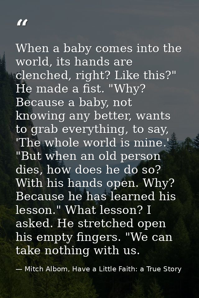 When a baby comes into the world, its hands are clenched, right? Like this?" He made a fist. "Why? Because a baby, not k — Mitch Albom, Have a Little Faith: a True Story