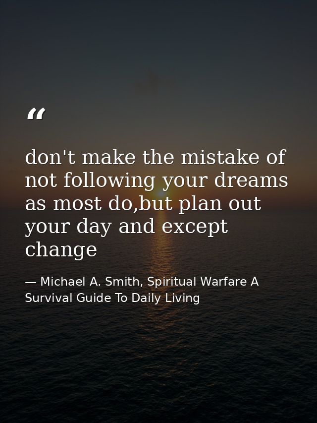 don't make the mistake of not following your dreams as most do,but plan out your day and except change — Michael A. Smith, Spiritual Warfare A Survival Guide To Daily Living
