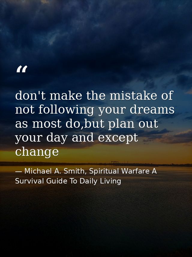 don't make the mistake of not following your dreams as most do,but plan out your day and except change — Michael A. Smith, Spiritual Warfare A Survival Guide To Daily Living