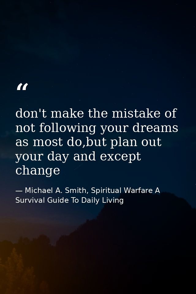 don't make the mistake of not following your dreams as most do,but plan out your day and except change — Michael A. Smith, Spiritual Warfare A Survival Guide To Daily Living