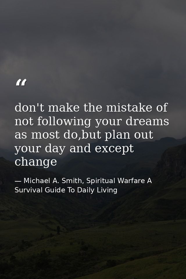 don't make the mistake of not following your dreams as most do,but plan out your day and except change — Michael A. Smith, Spiritual Warfare A Survival Guide To Daily Living