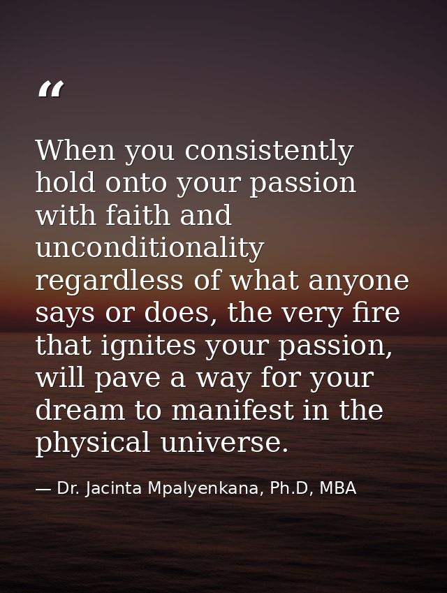 When you consistently hold onto your passion with faith and unconditionality regardless of what anyone says or does, the — Dr. Jacinta Mpalyenkana, Ph.D, MBA