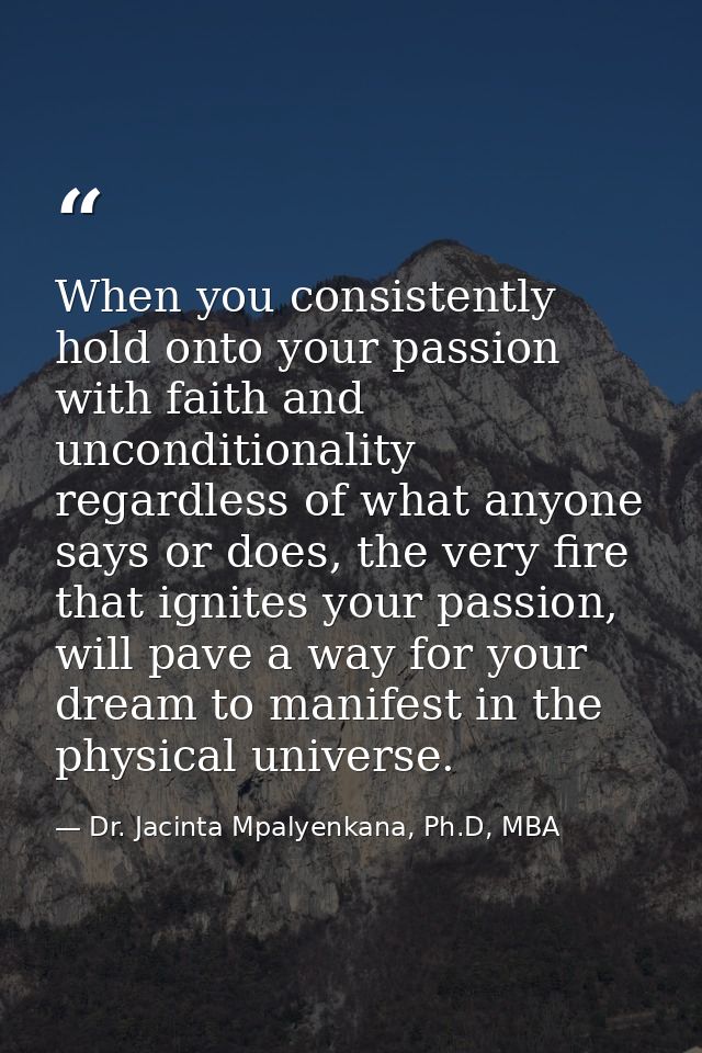 When you consistently hold onto your passion with faith and unconditionality regardless of what anyone says or does, the — Dr. Jacinta Mpalyenkana, Ph.D, MBA