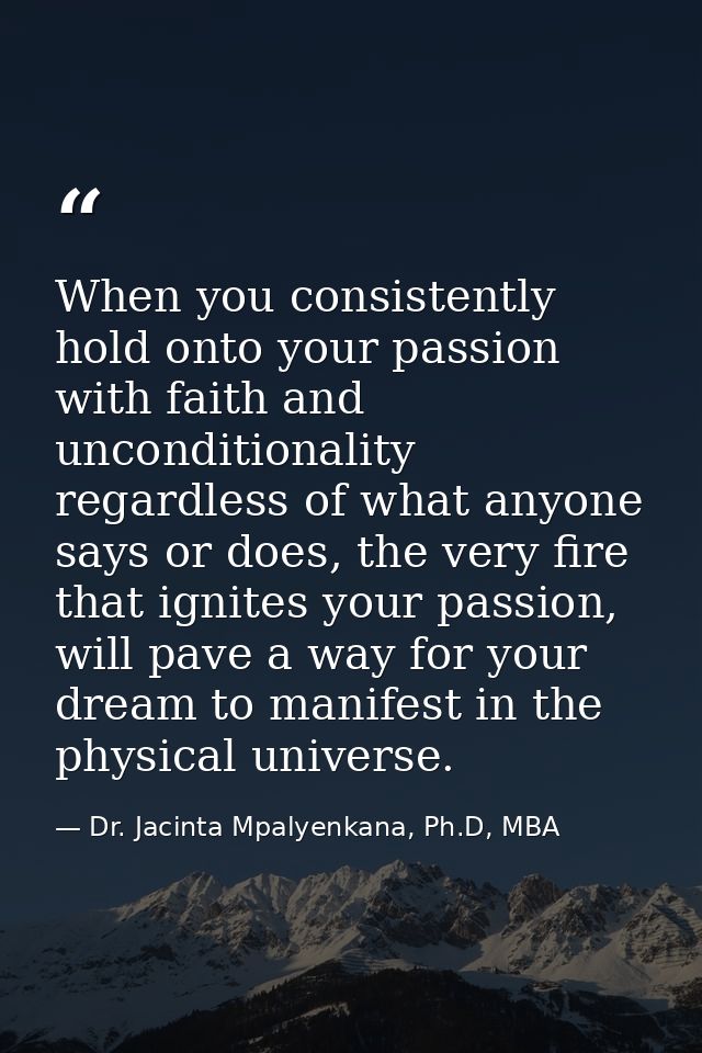 When you consistently hold onto your passion with faith and unconditionality regardless of what anyone says or does, the — Dr. Jacinta Mpalyenkana, Ph.D, MBA