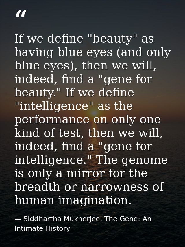 If we define "beauty" as having blue eyes (and only blue eyes), then we will, indeed, find a "gene for beauty." If we de — Siddhartha Mukherjee, The Gene: An Intimate History
