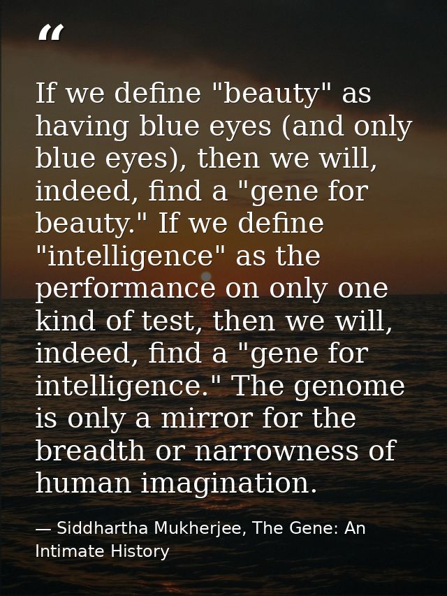 If we define "beauty" as having blue eyes (and only blue eyes), then we will, indeed, find a "gene for beauty." If we de — Siddhartha Mukherjee, The Gene: An Intimate History