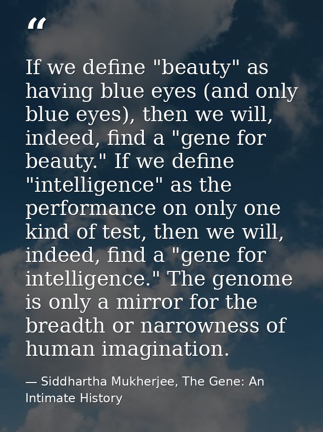 If we define "beauty" as having blue eyes (and only blue eyes), then we will, indeed, find a "gene for beauty." If we de — Siddhartha Mukherjee, The Gene: An Intimate History