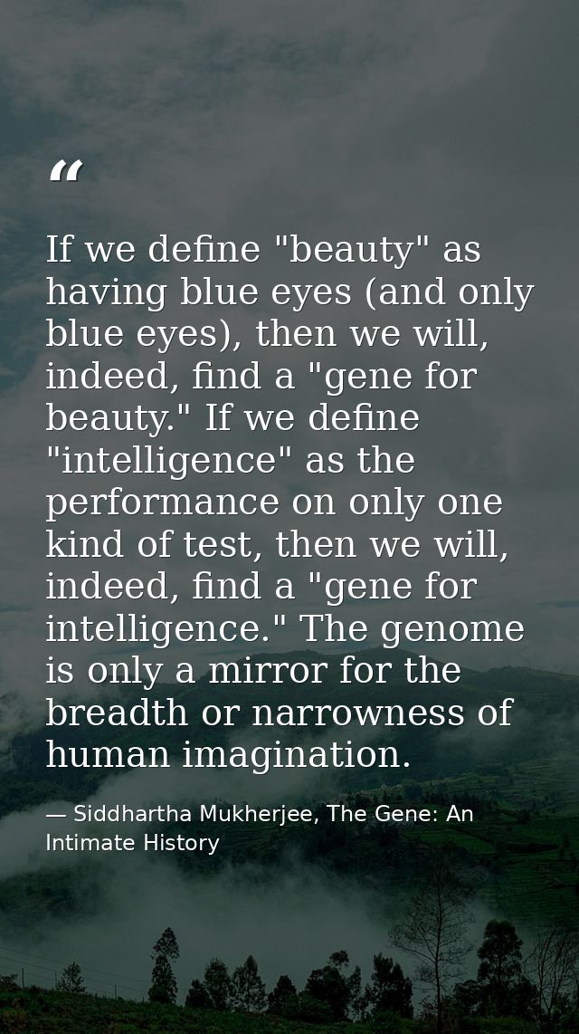 If we define "beauty" as having blue eyes (and only blue eyes), then we will, indeed, find a "gene for beauty." If we de — Siddhartha Mukherjee, The Gene: An Intimate History